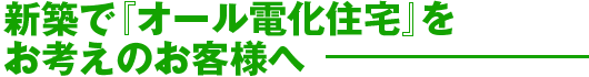 新築で『オール電化住宅』をお考えのお客様へ