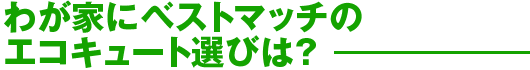 わが家にベストマッチのエコキュート選びは?